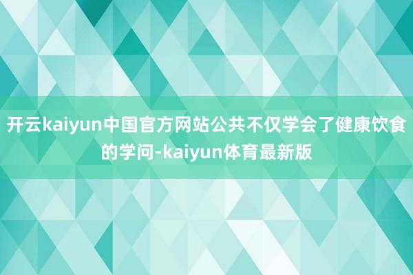 开云kaiyun中国官方网站公共不仅学会了健康饮食的学问-kaiyun体育最新版