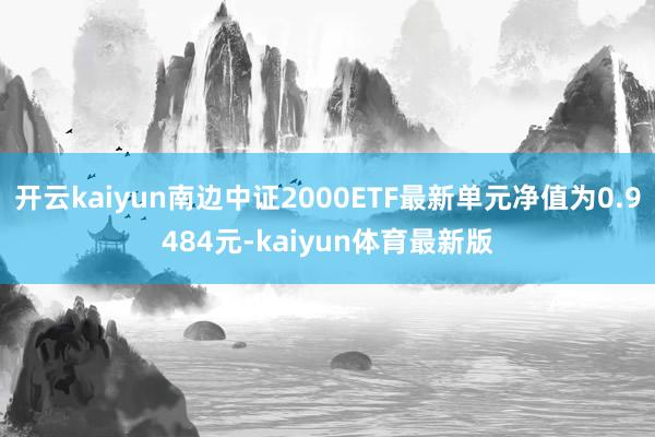 开云kaiyun南边中证2000ETF最新单元净值为0.9484元-kaiyun体育最新版