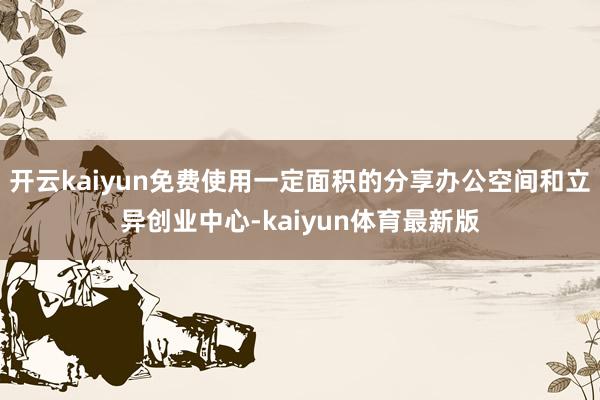 开云kaiyun免费使用一定面积的分享办公空间和立异创业中心-kaiyun体育最新版