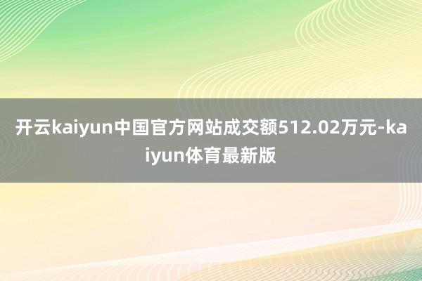 开云kaiyun中国官方网站成交额512.02万元-kaiyun体育最新版