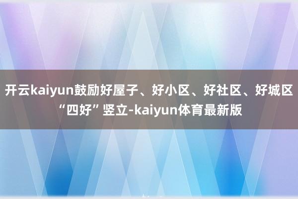 开云kaiyun鼓励好屋子、好小区、好社区、好城区“四好”竖立-kaiyun体育最新版