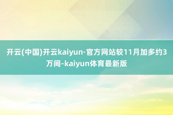 开云(中国)开云kaiyun·官方网站较11月加多约3万间-kaiyun体育最新版