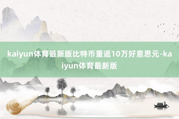kaiyun体育最新版比特币重返10万好意思元-kaiyun体育最新版