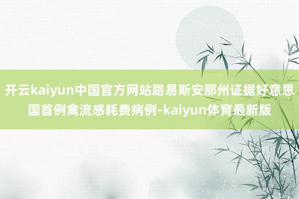 开云kaiyun中国官方网站路易斯安那州证据好意思国首例禽流感耗费病例-kaiyun体育最新版