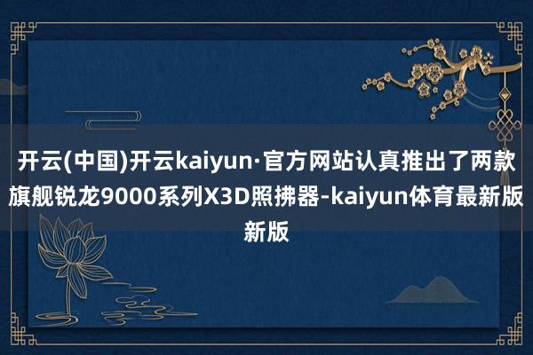 开云(中国)开云kaiyun·官方网站认真推出了两款旗舰锐龙9000系列X3D照拂器-kaiyun体育最新版