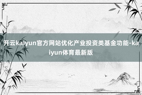 开云kaiyun官方网站优化产业投资类基金功能-kaiyun体育最新版