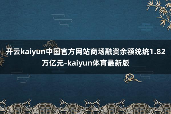 开云kaiyun中国官方网站商场融资余额统统1.82万亿元-kaiyun体育最新版