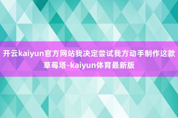 开云kaiyun官方网站我决定尝试我方动手制作这款草莓塔-kaiyun体育最新版
