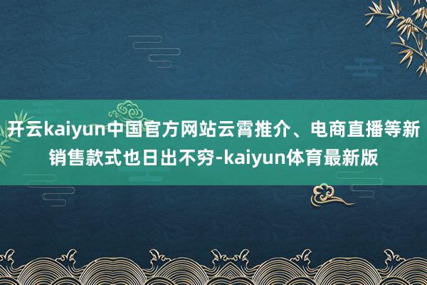 开云kaiyun中国官方网站云霄推介、电商直播等新销售款式也日出不穷-kaiyun体育最新版
