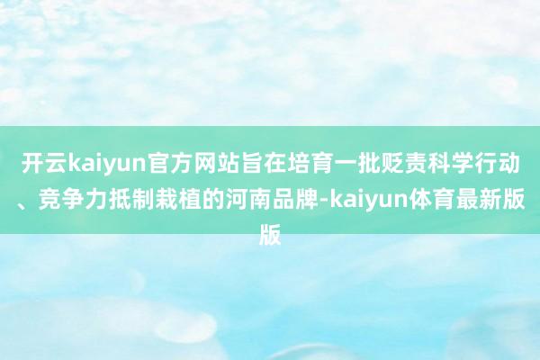 开云kaiyun官方网站旨在培育一批贬责科学行动、竞争力抵制栽植的河南品牌-kaiyun体育最新版