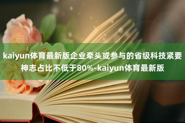 kaiyun体育最新版企业牵头或参与的省级科技紧要神志占比不低于80%-kaiyun体育最新版
