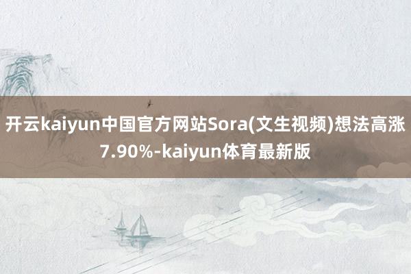开云kaiyun中国官方网站Sora(文生视频)想法高涨7.90%-kaiyun体育最新版