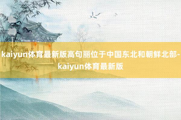 kaiyun体育最新版高句丽位于中国东北和朝鲜北部-kaiyun体育最新版