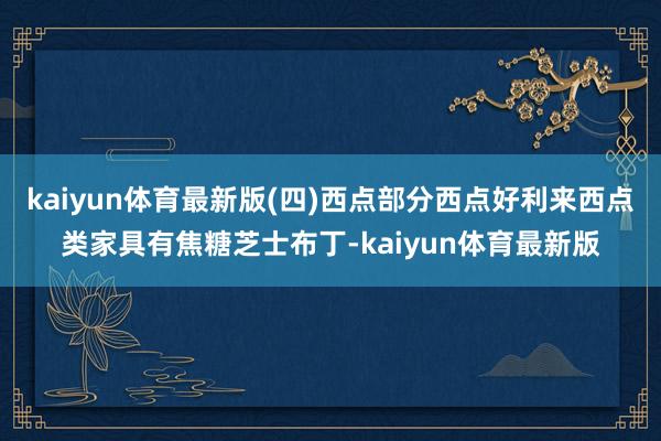 kaiyun体育最新版(四)西点部分西点好利来西点类家具有焦糖芝士布丁-kaiyun体育最新版