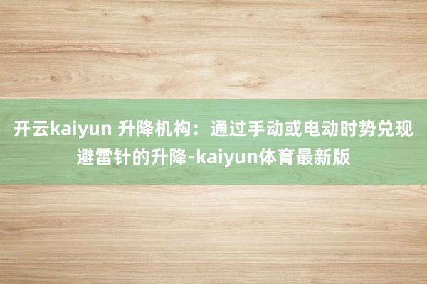 开云kaiyun 升降机构：通过手动或电动时势兑现避雷针的升降-kaiyun体育最新版