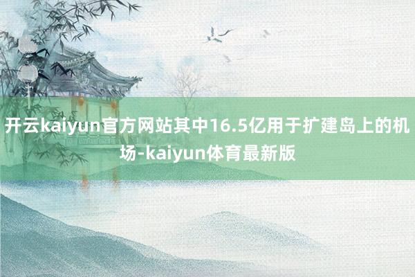 开云kaiyun官方网站其中16.5亿用于扩建岛上的机场-kaiyun体育最新版