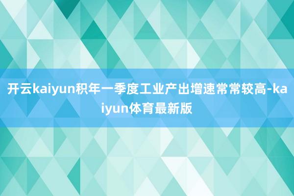 开云kaiyun积年一季度工业产出增速常常较高-kaiyun体育最新版