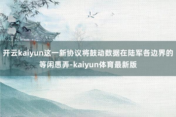 开云kaiyun这一新协议将鼓动数据在陆军各边界的等闲愚弄-kaiyun体育最新版