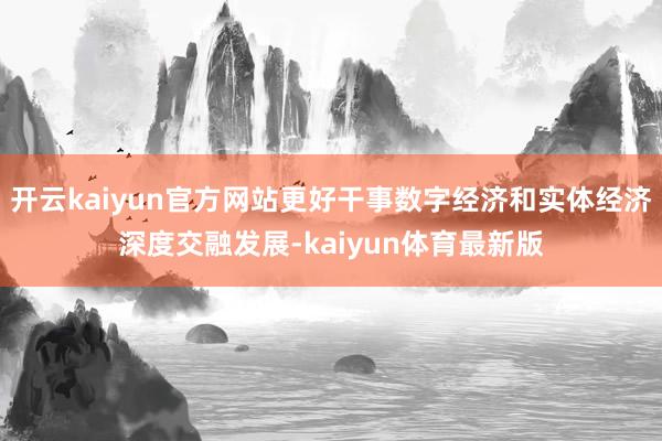开云kaiyun官方网站更好干事数字经济和实体经济深度交融发展-kaiyun体育最新版