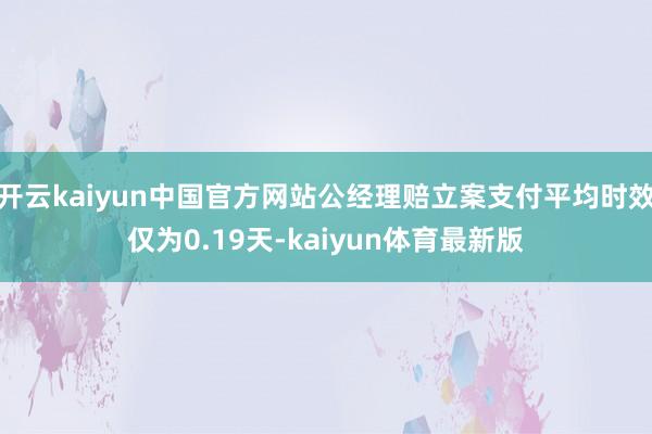 开云kaiyun中国官方网站公经理赔立案支付平均时效仅为0.19天-kaiyun体育最新版
