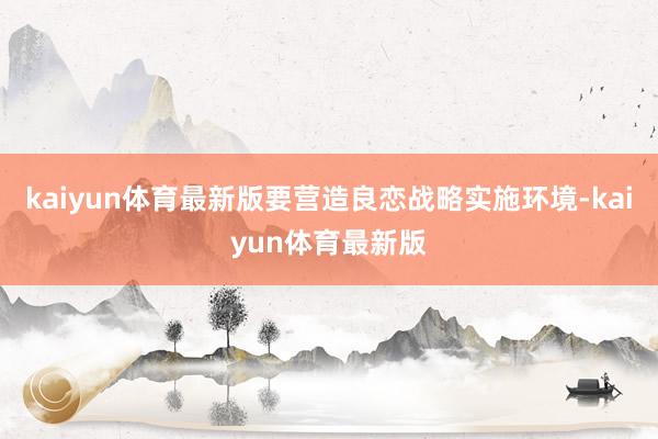 kaiyun体育最新版要营造良恋战略实施环境-kaiyun体育最新版