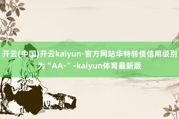 开云(中国)开云kaiyun·官方网站华特转债信用级别为“AA-”-kaiyun体育最新版