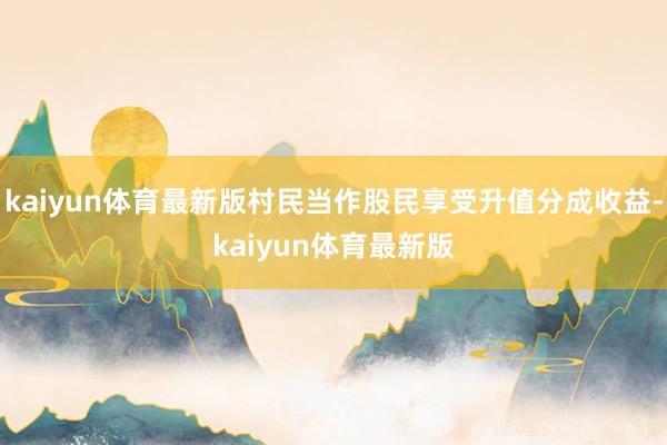kaiyun体育最新版村民当作股民享受升值分成收益-kaiyun体育最新版