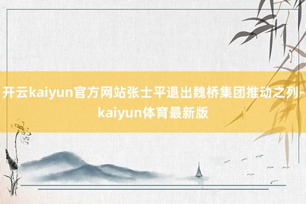 开云kaiyun官方网站张士平退出魏桥集团推动之列-kaiyun体育最新版