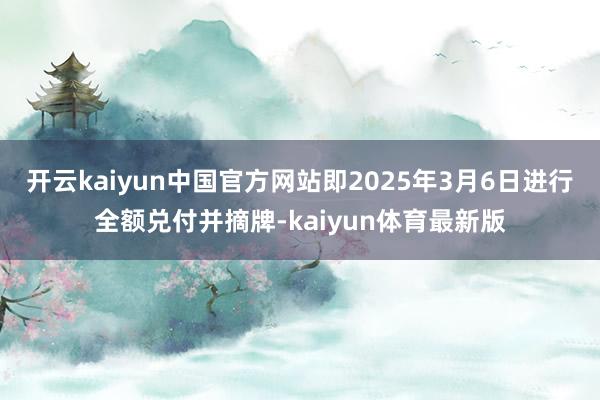 开云kaiyun中国官方网站即2025年3月6日进行全额兑付并摘牌-kaiyun体育最新版