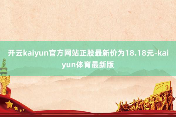 开云kaiyun官方网站正股最新价为18.18元-kaiyun体育最新版