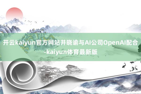 开云kaiyun官方网站并晓谕与AI公司OpenAI配合-kaiyun体育最新版
