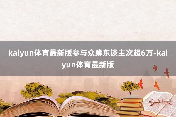 kaiyun体育最新版参与众筹东谈主次超6万-kaiyun体育最新版