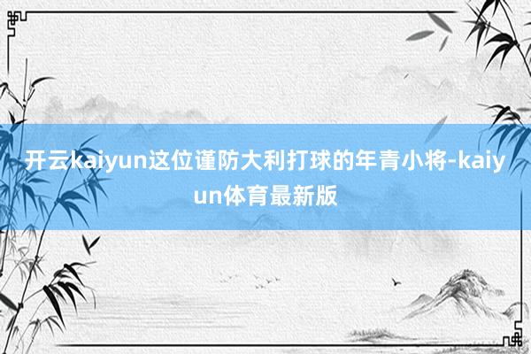 开云kaiyun这位谨防大利打球的年青小将-kaiyun体育最新版