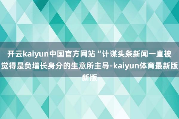 开云kaiyun中国官方网站“计谋头条新闻一直被觉得是负增长身分的生意所主导-kaiyun体育最新版