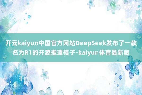 开云kaiyun中国官方网站DeepSeek发布了一款名为R1的开源推理模子-kaiyun体育最新版