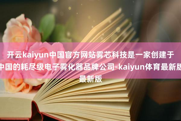 开云kaiyun中国官方网站雾芯科技是一家创建于中国的耗尽级电子雾化器品牌公司-kaiyun体育最新版