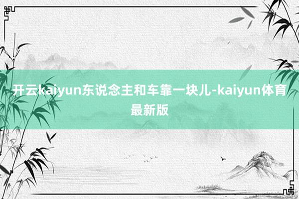 开云kaiyun东说念主和车靠一块儿-kaiyun体育最新版