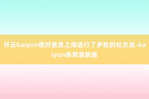 开云kaiyun俄好意思之间进行了多轮的社交战-kaiyun体育最新版