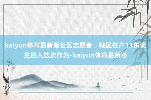 kaiyun体育最新版社区志愿者、辖区住户13东谈主进入这次作为-kaiyun体育最新版