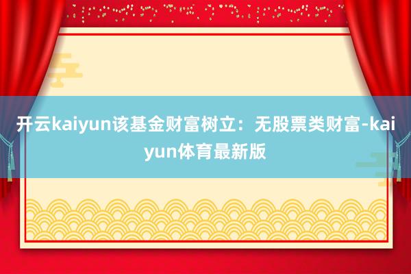 开云kaiyun该基金财富树立：无股票类财富-kaiyun体育最新版