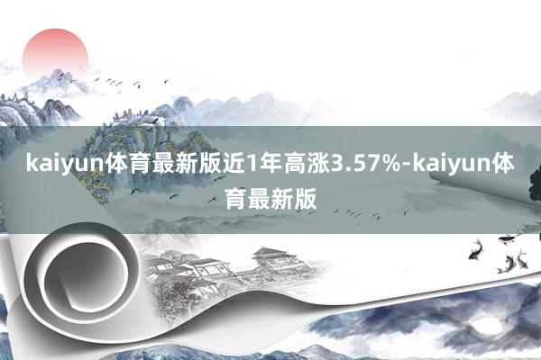 kaiyun体育最新版近1年高涨3.57%-kaiyun体育最新版