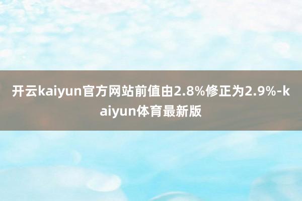 开云kaiyun官方网站前值由2.8%修正为2.9%-kaiyun体育最新版