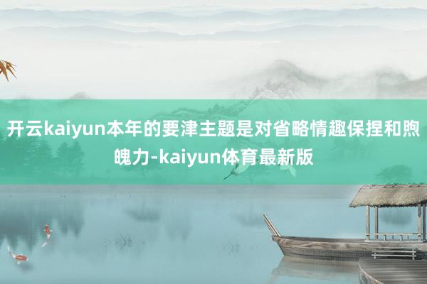 开云kaiyun本年的要津主题是对省略情趣保捏和煦魄力-kaiyun体育最新版