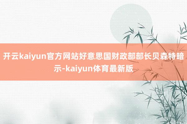 开云kaiyun官方网站好意思国财政部部长贝森特暗示-kaiyun体育最新版