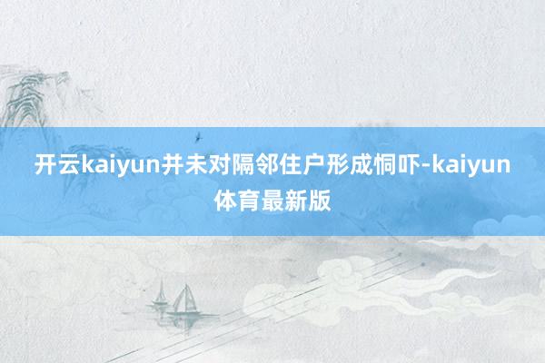开云kaiyun并未对隔邻住户形成恫吓-kaiyun体育最新版