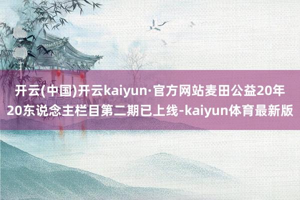 开云(中国)开云kaiyun·官方网站麦田公益20年20东说念主栏目第二期已上线-kaiyun体育最新版