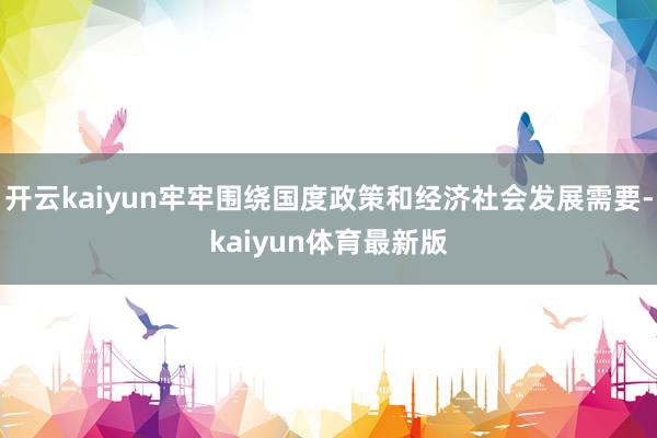 开云kaiyun牢牢围绕国度政策和经济社会发展需要-kaiyun体育最新版