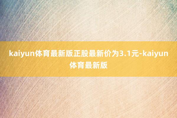 kaiyun体育最新版正股最新价为3.1元-kaiyun体育最新版