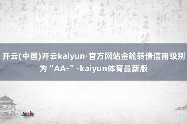 开云(中国)开云kaiyun·官方网站金轮转债信用级别为“AA-”-kaiyun体育最新版