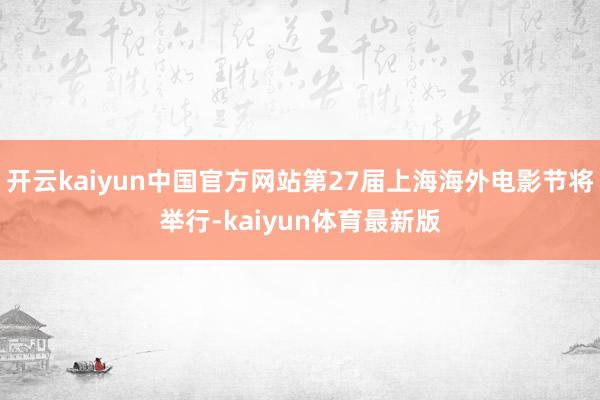 开云kaiyun中国官方网站第27届上海海外电影节将举行-kaiyun体育最新版